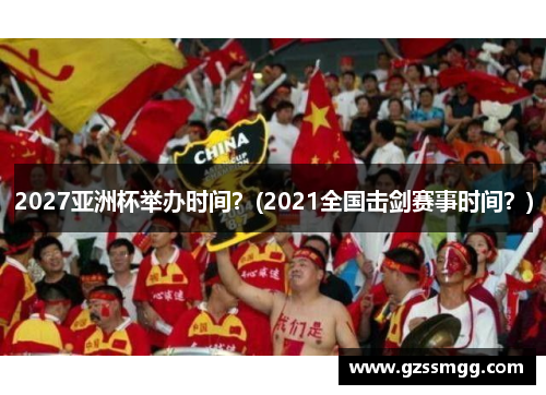 2027亚洲杯举办时间？(2021全国击剑赛事时间？)