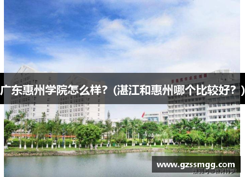 广东惠州学院怎么样？(湛江和惠州哪个比较好？)