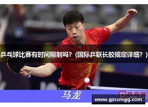 乒乓球比赛有时间限制吗？(国际乒联长胶规定详细？)