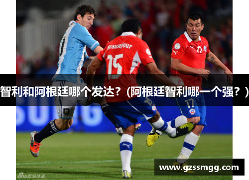 智利和阿根廷哪个发达？(阿根廷智利哪一个强？)